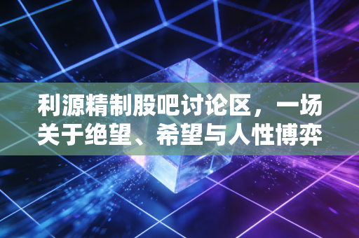 利源精制股吧讨论区,一场关于绝望、希望与人性博弈的修罗场