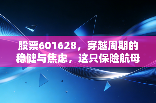 股票601628,穿越周期的稳健与焦虑,这只保险航母还能带我们驶向何方?