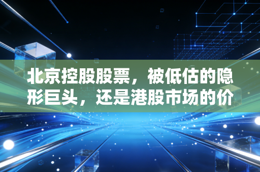 北京控股股票，被低估的隐形巨头，还是港股市场的价值陷阱？