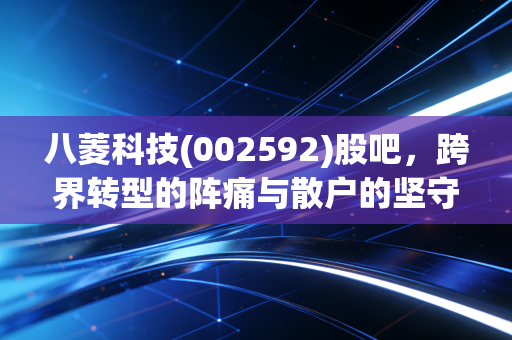 八菱科技(002592)股吧,跨界转型的阵痛与散户的坚守,这究竟是机会还是陷阱?
