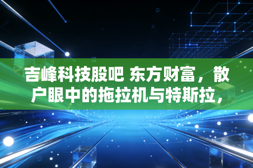 吉峰科技股吧 东方财富,散户眼中的拖拉机与特斯拉,究竟谁在收割谁?