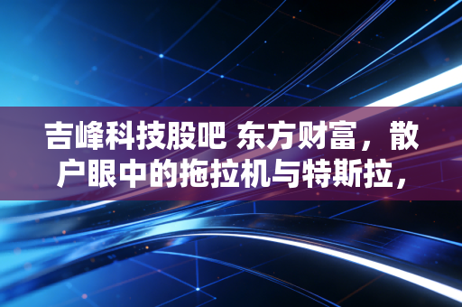 吉峰科技股吧 东方财富,散户眼中的拖拉机与特斯拉,究竟谁在收割谁?
