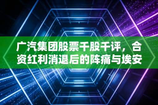 广汽集团股票千股千评,合资红利消退后的阵痛与埃安的突围之路