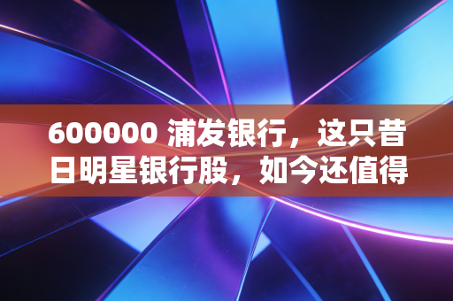600000 浦发银行，这只昔日明星银行股，如今还值得咱们普通投资者长期持有吗？