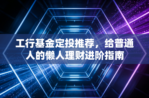 工行基金定投推荐,给普通人的懒人理财进阶指南