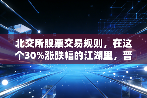 北交所股票交易规则，在这个30%涨跌幅的江湖里，普通人该如何自处？