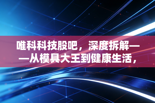唯科科技股吧,深度拆解——从模具大王到健康生活,这只票到底值不值得守?