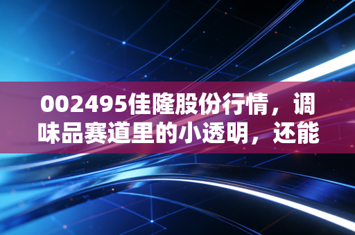 002495佳隆股份行情，调味品赛道里的小透明，还能在餐桌上分一杯羹吗？