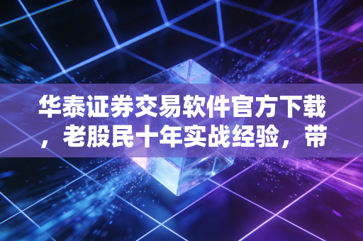 华泰证券交易软件官方下载,老股民十年实战经验,带你避开那些坑