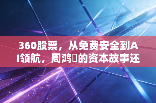 360股票,从免费安全到AI领航,周鸿祎的资本故事还能讲多久?