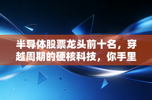 半导体股票龙头前十名，穿越周期的硬核科技，你手里的中国芯到底值不值得投？
