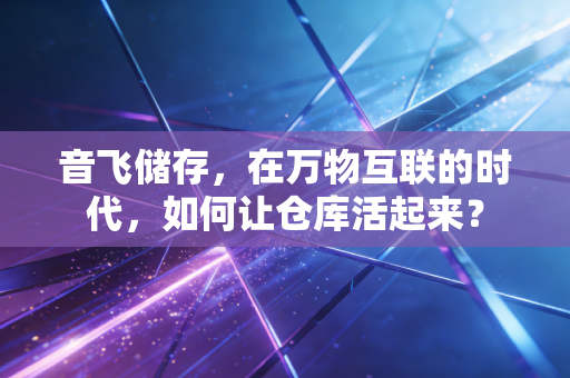 音飞储存，在万物互联的时代，如何让仓库活起来？