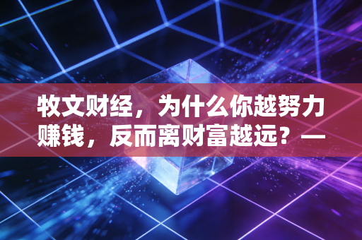 牧文财经,为什么你越努力赚钱,反而离财富越远?——聊聊普通人最容易踩的理财陷阱