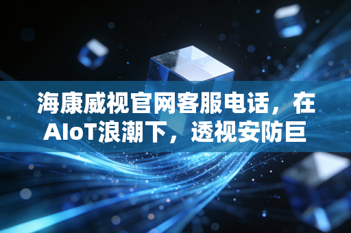 海康威视官网客服电话,在AIoT浪潮下,透视安防巨头的服务护城河与投资价值