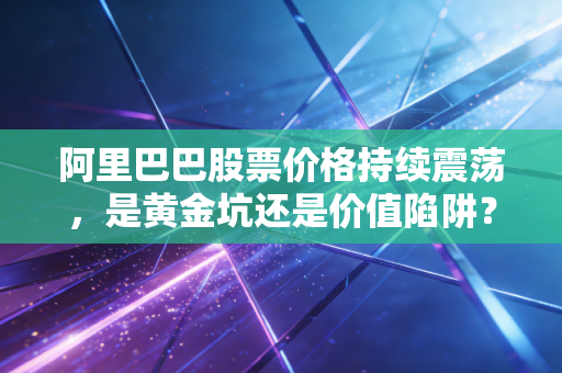 阿里巴巴股票价格持续震荡,是黄金坑还是价值陷阱?
