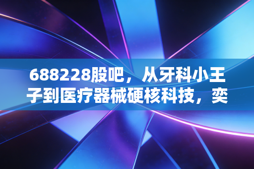 688228股吧,从牙科小王子到医疗器械硬核科技,奕瑞科技的估值逻辑究竟在谁手里?