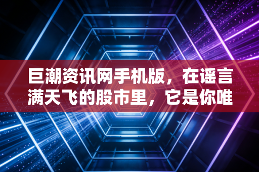 巨潮资讯网手机版,在谣言满天飞的股市里,它是你唯一的避难所