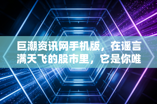 巨潮资讯网手机版,在谣言满天飞的股市里,它是你唯一的避难所