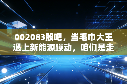 002083股吧,当毛巾大王遇上新能源躁动,咱们是走还是留?