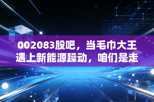 002083股吧,当毛巾大王遇上新能源躁动,咱们是走还是留?