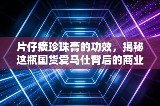 片仔癀珍珠膏的功效,揭秘这瓶国货爱马仕背后的商业逻辑与真实体验