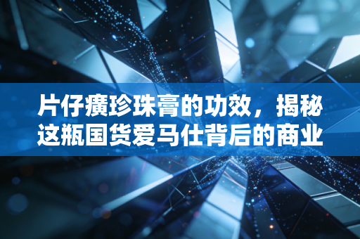 片仔癀珍珠膏的功效,揭秘这瓶国货爱马仕背后的商业逻辑与真实体验
