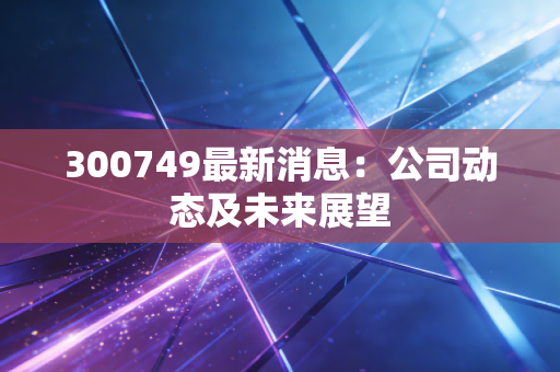 300749最新消息：公司动态及未来展望
