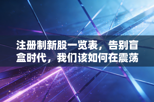 注册制新股一览表,告别盲盒时代,我们该如何在震荡市中寻找真金?