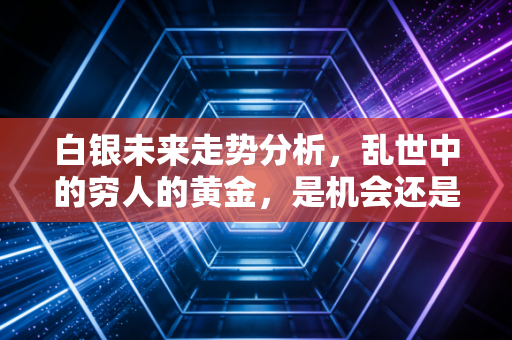 白银未来走势分析,乱世中的穷人的黄金,是机会还是陷阱?