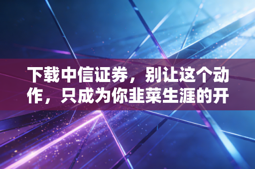 下载中信证券,别让这个动作,只成为你韭菜生涯的开始