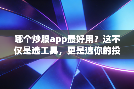 哪个炒股app最好用?这不仅是选工具,更是选你的投资战友
