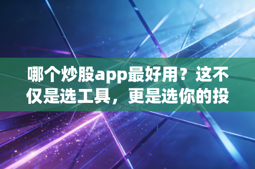 哪个炒股app最好用?这不仅是选工具,更是选你的投资战友