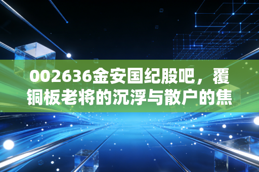 002636金安国纪股吧,覆铜板老将的沉浮与散户的焦虑,我们该如何看待这只票?