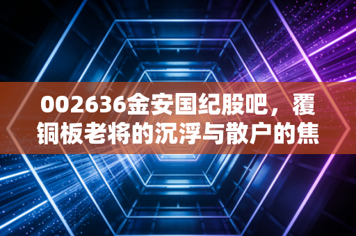002636金安国纪股吧,覆铜板老将的沉浮与散户的焦虑,我们该如何看待这只票?