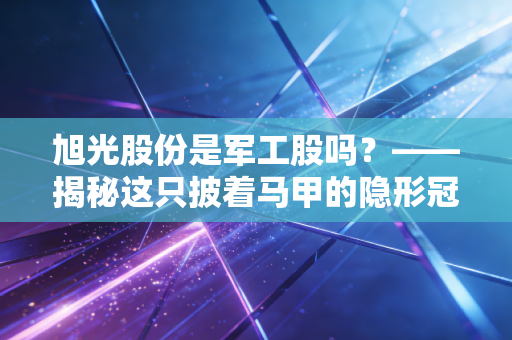 旭光股份是军工股吗?——揭秘这只披着马甲的隐形冠军,到底含金量几何?