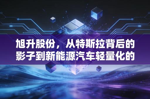 旭升股份,从特斯拉背后的影子到新能源汽车轻量化的扛把子,这把铲子还能挖多久?
