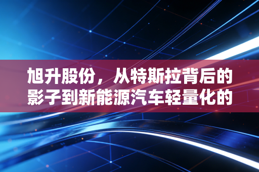 旭升股份,从特斯拉背后的影子到新能源汽车轻量化的扛把子,这把铲子还能挖多久?