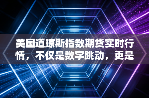 美国道琼斯指数期货实时行情,不仅是数字跳动,更是全球经济的晴雨表