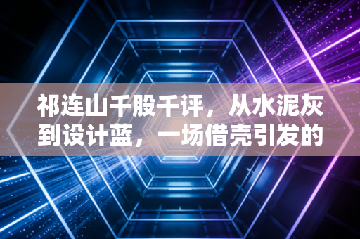 祁连山千股千评,从水泥灰到设计蓝,一场借壳引发的估值重塑与股民心声