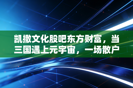 凯撒文化股吧东方财富,当三国遇上元宇宙,一场散户的情绪过山车