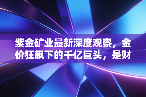 紫金矿业最新深度观察,金价狂飙下的千亿巨头,是财富快车还是周期陷阱?