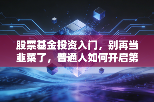 股票基金投资入门,别再当韭菜了,普通人如何开启第一笔投资?