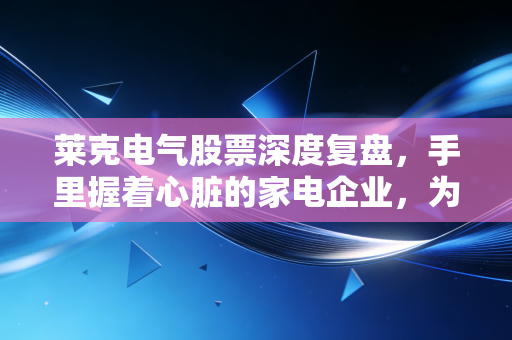 莱克电气股票深度复盘,手里握着心脏的家电企业,为何股价却在地板上摩擦?