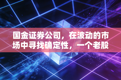 国金证券公司,在波动的市场中寻找确定性,一个老股民口中的实战派券商