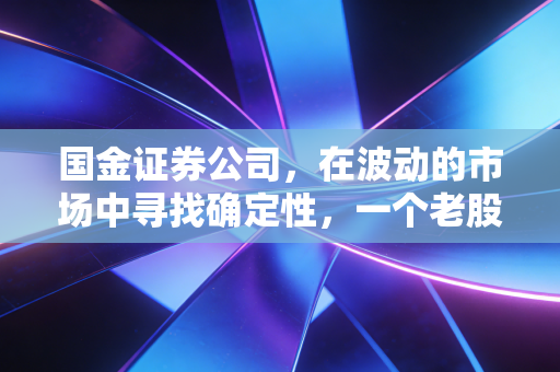 国金证券公司,在波动的市场中寻找确定性,一个老股民口中的实战派券商