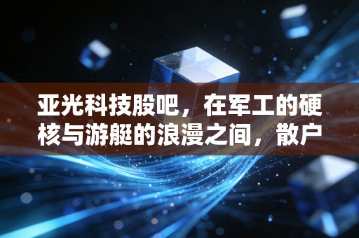 亚光科技股吧,在军工的硬核与游艇的浪漫之间,散户们经历了什么?