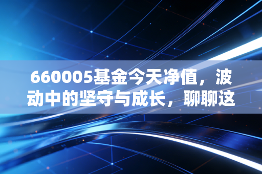 660005基金今天净值,波动中的坚守与成长,聊聊这只老牌基的脾气与未来