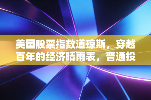 美国股票指数道琼斯,穿越百年的经济晴雨表,普通投资者该如何读懂它的每一次呼吸?