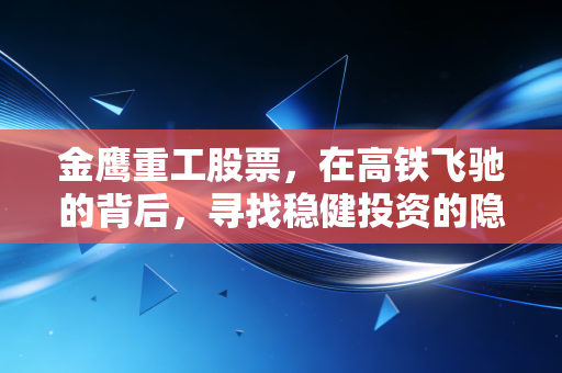 金鹰重工股票,在高铁飞驰的背后,寻找稳健投资的隐形冠军