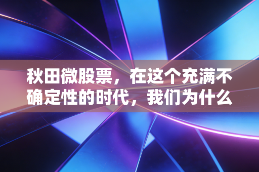 秋田微股票,在这个充满不确定性的时代,我们为什么还要关注那些小而美的投资机会?